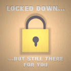 Locked Down... But Still There For You